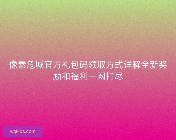 像素危城官方礼包码领取方式详解全新奖励和福利一网打尽