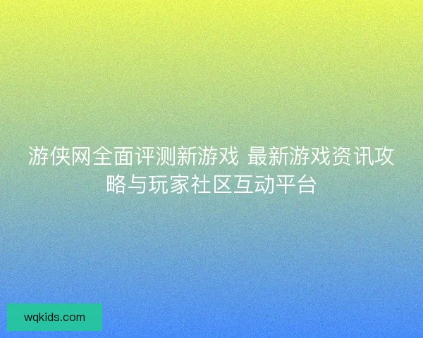 游侠网全面评测新游戏 最新游戏资讯攻略与玩家社区互动平台