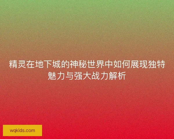 精灵在地下城的神秘世界中如何展现独特魅力与强大战力解析