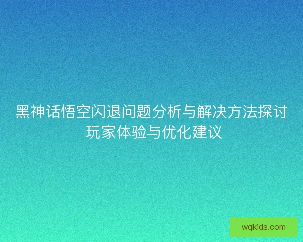 黑神话悟空闪退问题分析与解决方法探讨 玩家体验与优化建议