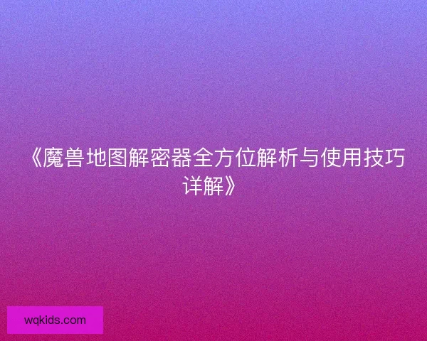 《魔兽地图解密器全方位解析与使用技巧详解》