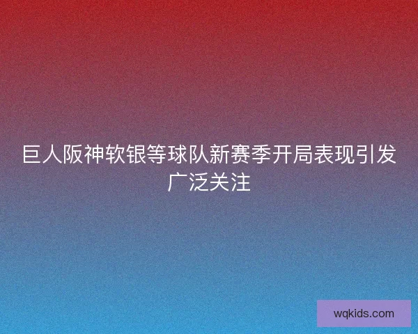 巨人阪神软银等球队新赛季开局表现引发广泛关注