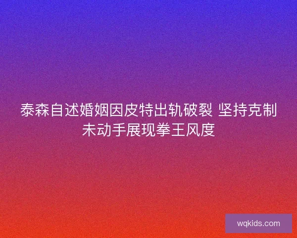 泰森自述婚姻因皮特出轨破裂 坚持克制未动手展现拳王风度