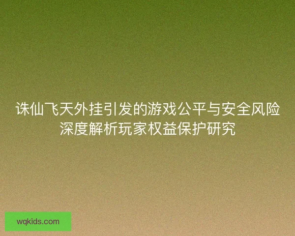 诛仙飞天外挂引发的游戏公平与安全风险深度解析玩家权益保护研究