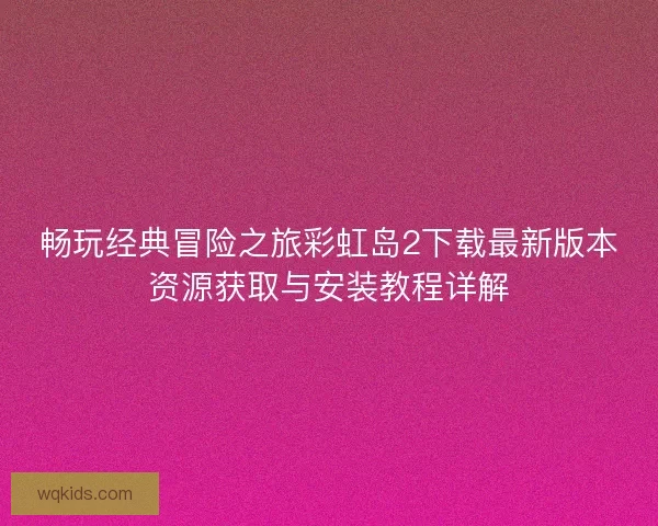 畅玩经典冒险之旅彩虹岛2下载最新版本资源获取与安装教程详解