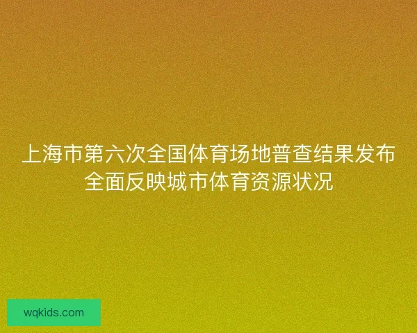 上海市第六次全国体育场地普查结果发布全面反映城市体育资源状况