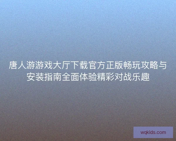 唐人游游戏大厅下载官方正版畅玩攻略与安装指南全面体验精彩对战乐趣