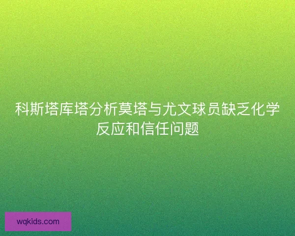 科斯塔库塔分析莫塔与尤文球员缺乏化学反应和信任问题