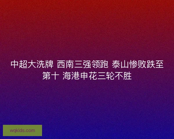 中超大洗牌 西南三强领跑 泰山惨败跌至第十 海港申花三轮不胜