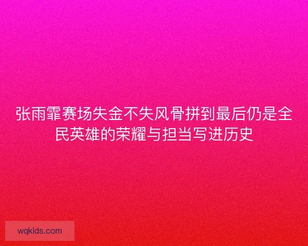 张雨霏赛场失金不失风骨拼到最后仍是全民英雄的荣耀与担当写进历史