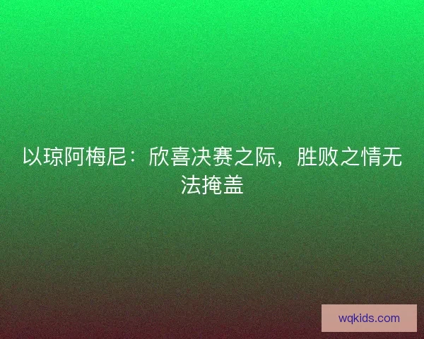以琼阿梅尼：欣喜决赛之际，胜败之情无法掩盖