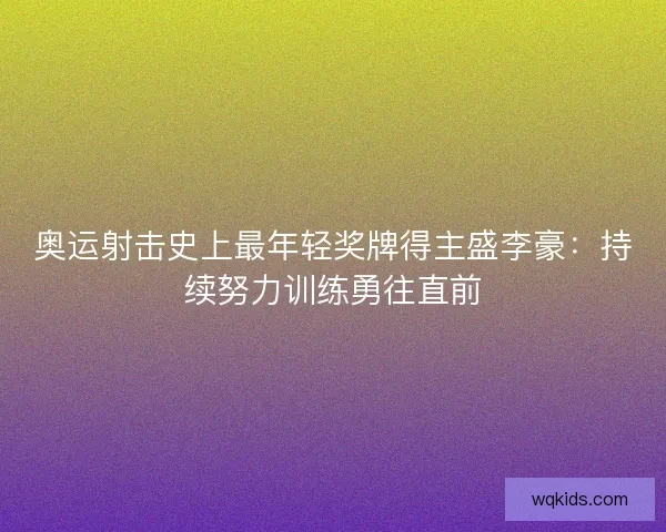 奥运射击史上最年轻奖牌得主盛李豪:持续努力训练勇往直前 奥运射击史上最年轻奖牌得主盛李豪:持续努力训练勇往直前