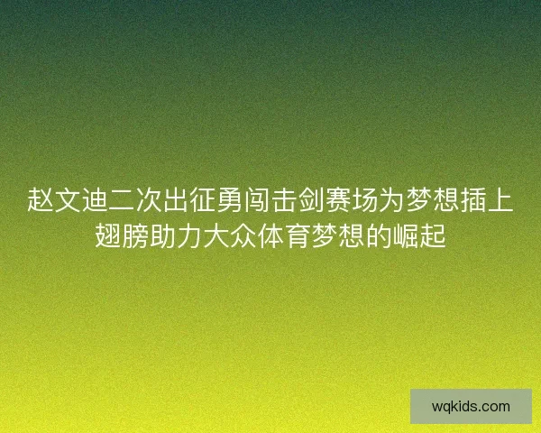 赵文迪二次出征勇闯击剑赛场为梦想插上翅膀助力大众体育梦想的崛起 赵文迪二次出征勇闯击剑赛场为梦想插上翅膀助力大众体育梦想的崛起