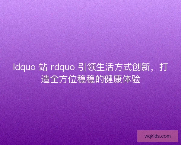 ldquo 站 rdquo 引领生活方式创新，打造全方位稳稳的健康体验