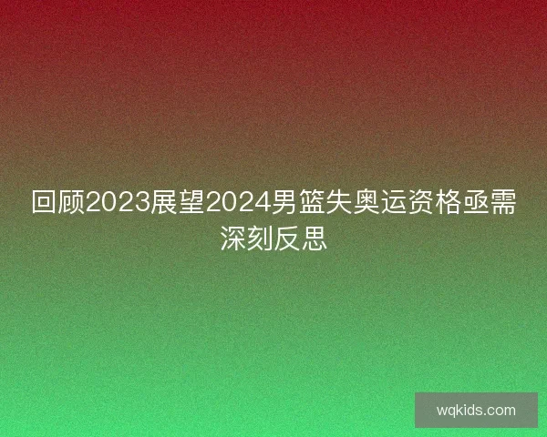 回顾2023展望2024男篮失奥运资格亟需深刻反思