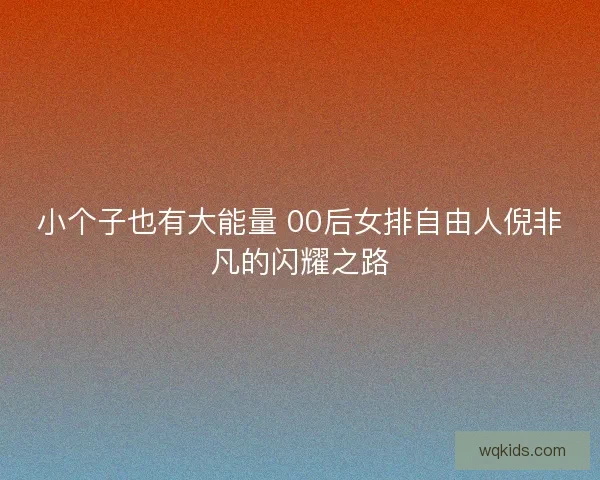 小个子也有大能量 00后女排自由人倪非凡的闪耀之路