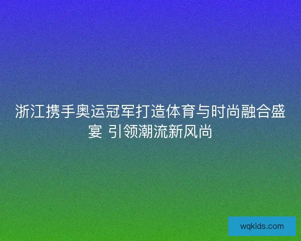 浙江携手奥运冠军打造体育与时尚融合盛宴 引领潮流新风尚