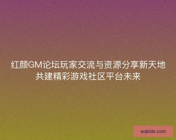 红颜GM论坛玩家交流与资源分享新天地共建精彩游戏社区平台未来