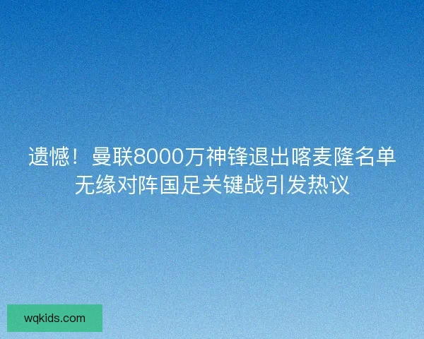 遗憾！曼联8000万神锋退出喀麦隆名单无缘对阵国足关键战引发热议