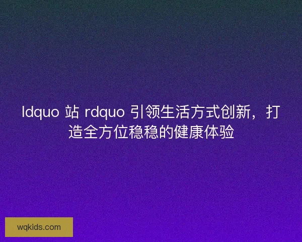 ldquo 站 rdquo 引领生活方式创新，打造全方位稳稳的健康体验