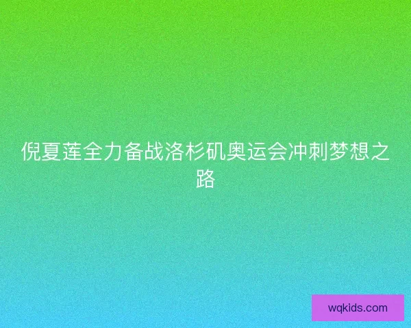 倪夏莲全力备战洛杉矶奥运会冲刺梦想之路