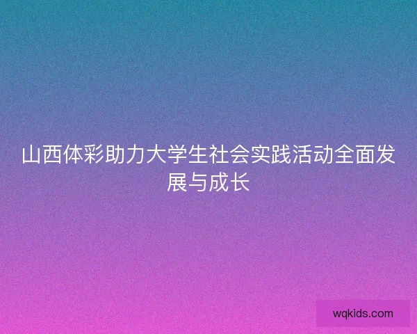 山西体彩助力大学生社会实践活动全面发展与成长