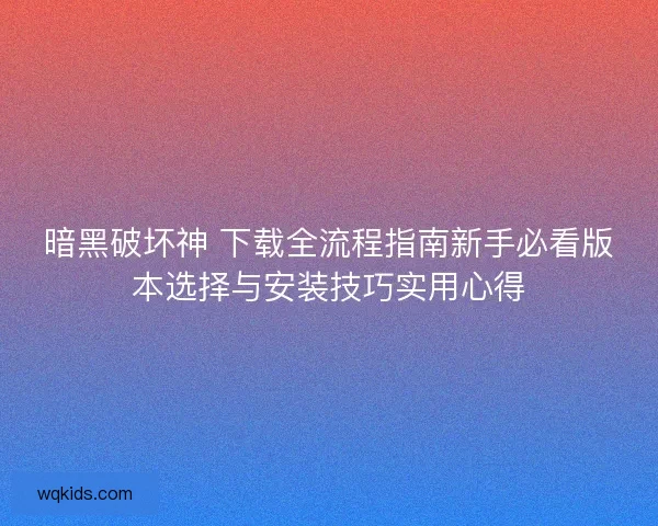 暗黑破坏神 下载全流程指南新手必看版本选择与安装技巧实用心得