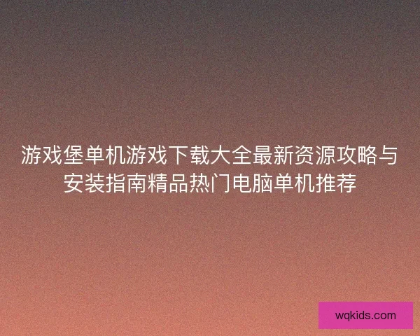 游戏堡单机游戏下载大全最新资源攻略与安装指南精品热门电脑单机推荐