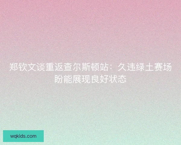 郑钦文谈重返查尔斯顿站：久违绿土赛场盼能展现良好状态