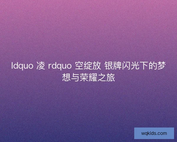 ldquo 凌 rdquo 空绽放 银牌闪光下的梦想与荣耀之旅