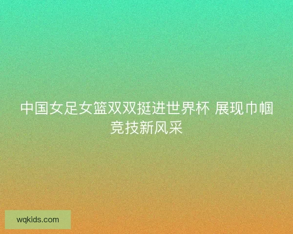 中国女足女篮双双挺进世界杯 展现巾帼竞技新风采