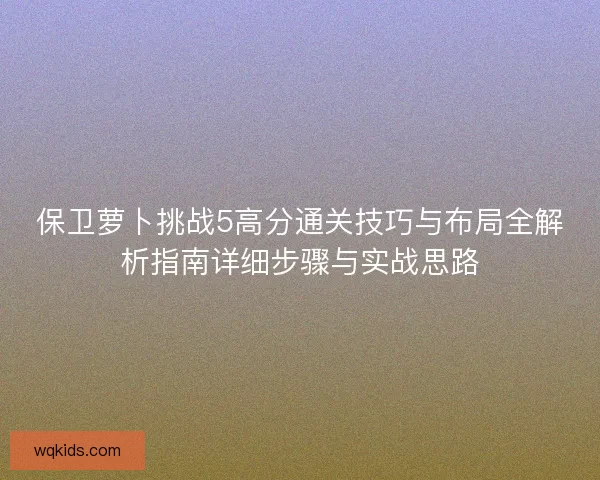 保卫萝卜挑战5高分通关技巧与布局全解析指南详细步骤与实战思路