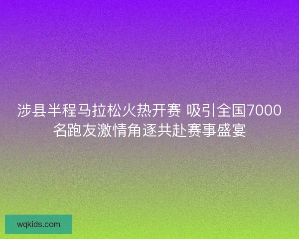 涉县半程马拉松火热开赛 吸引全国7000名跑友激情角逐共赴赛事盛宴