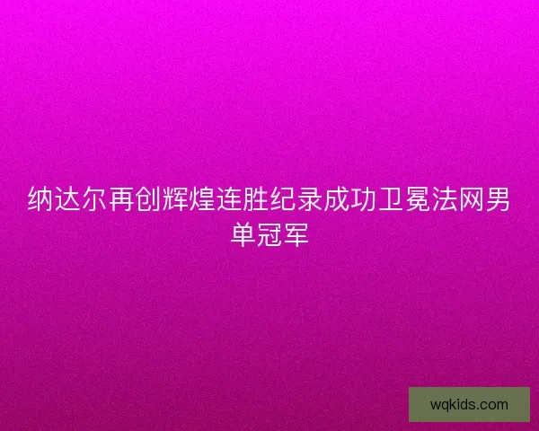 纳达尔再创辉煌连胜纪录成功卫冕法网男单冠军