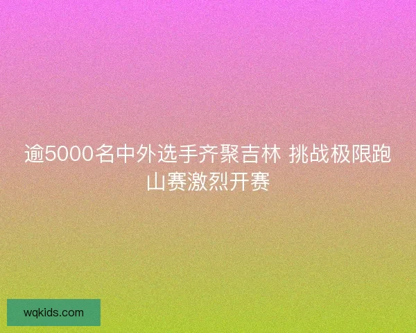 逾5000名中外选手齐聚吉林 挑战极限跑山赛激烈开赛