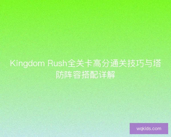 Kingdom Rush全关卡高分通关技巧与塔防阵容搭配详解