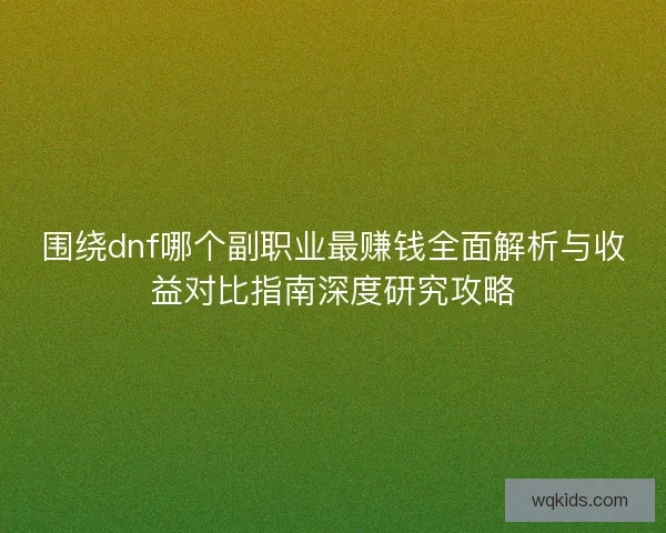 围绕dnf哪个副职业最赚钱全面解析与收益对比指南深度研究攻略