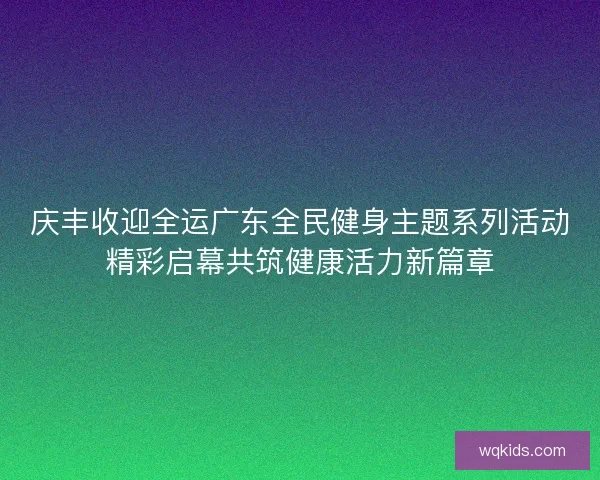 庆丰收迎全运广东全民健身主题系列活动精彩启幕共筑健康活力新篇章 庆丰收迎全运广东全民健身主题系列活动精彩启幕共筑健康活力新篇章