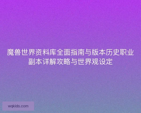 魔兽世界资料库全面指南与版本历史职业副本详解攻略与世界观设定 魔兽世界资料库全面指南与版本历史职业副本详解攻略与世界观设定