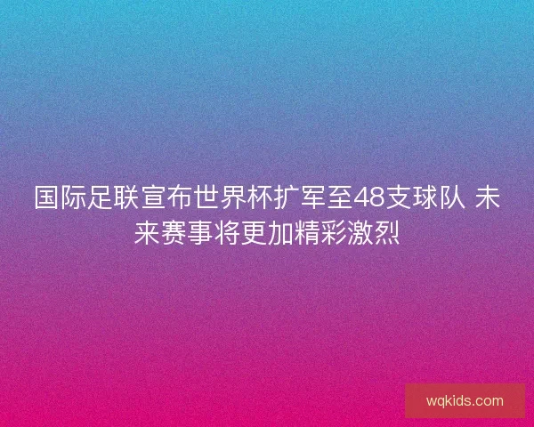 国际足联宣布世界杯扩军至48支球队 未来赛事将更加精彩激烈 国际足联宣布世界杯扩军至48支球队 未来赛事将更加精彩激烈