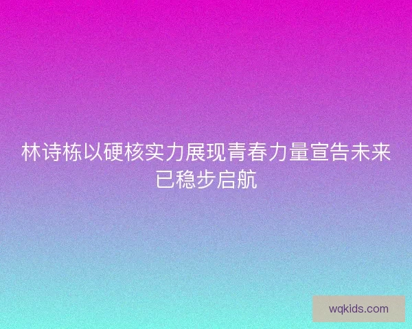 林诗栋以硬核实力展现青春力量宣告未来已稳步启航